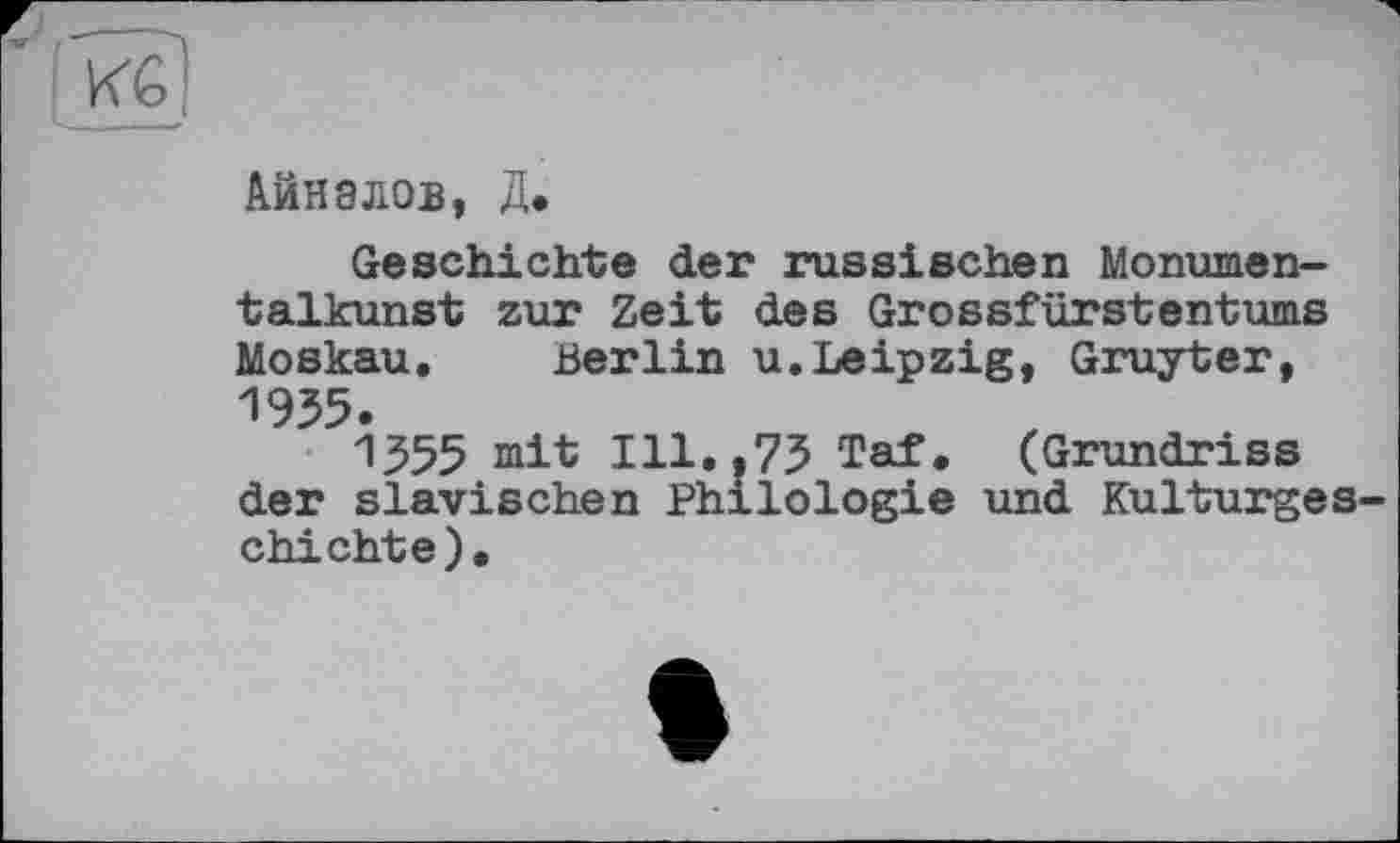 ﻿Айнэлов, Д.
Geschichte der russischen Monumentalkunst zur Zeit des Grossfürstentums Moskau. Berlin u.Leipzig, Gruyter, 1955.
1355 mit Ill..75 Taf. (Grundriss der slavischen Philologie und Kulturgeschichte).